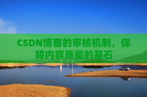 CSDN博客的审核机制，保障内容质量的基石